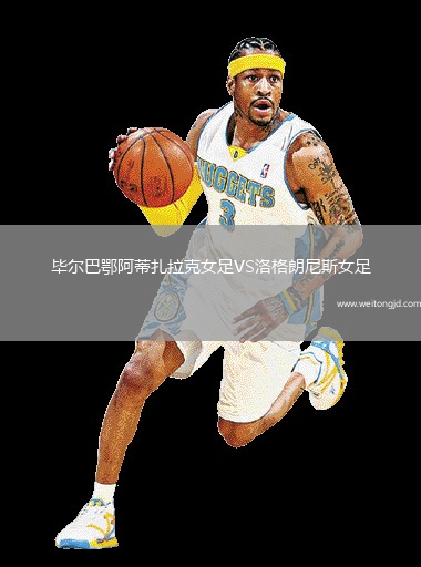 毕尔巴鄂阿蒂扎拉克女足VS洛格朗尼斯女足
