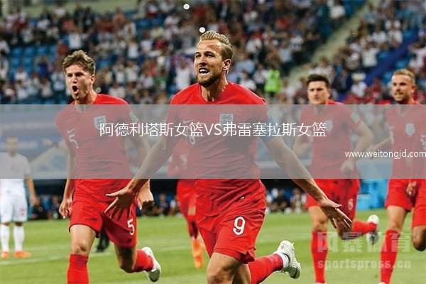 阿德利塔斯女篮VS弗雷塞拉斯女篮